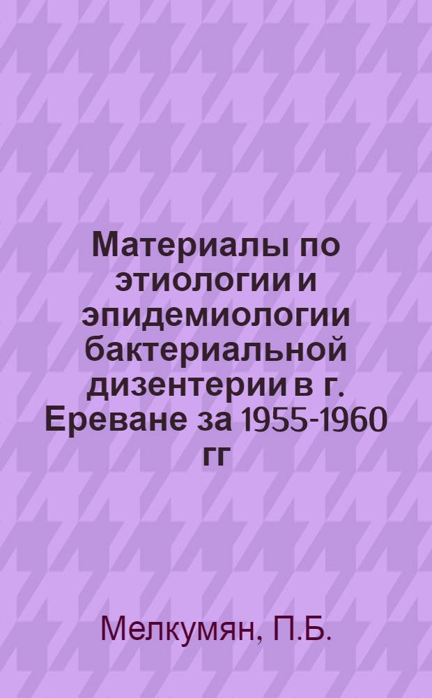 Материалы по этиологии и эпидемиологии бактериальной дизентерии в г. Ереване за 1955-1960 гг. : Автореферат дис., представленной на соискание ученой степени кандидата медицинских наук