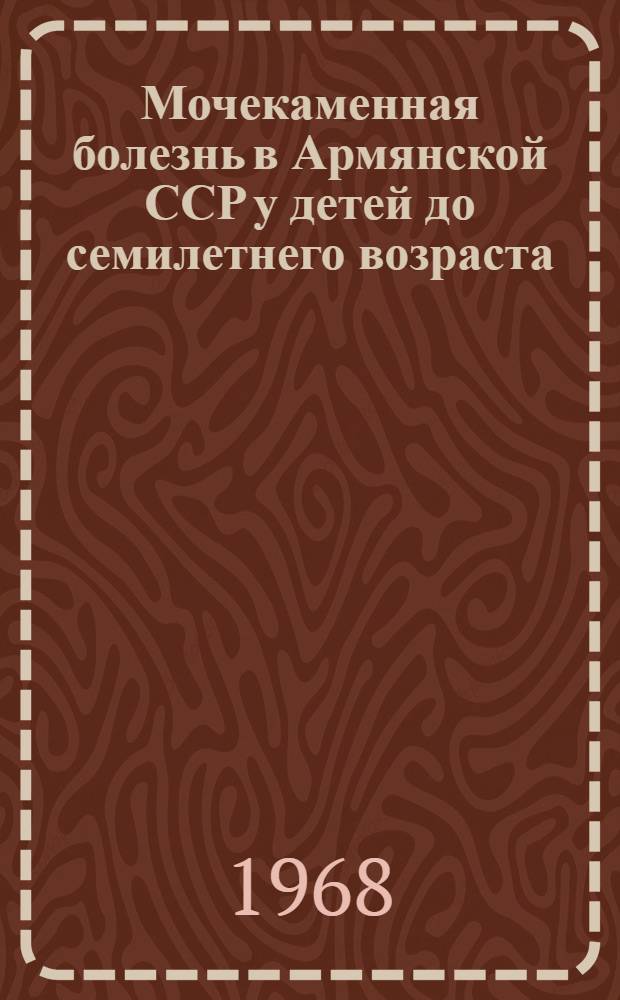 Мочекаменная болезнь в Армянской ССР у детей до семилетнего возраста : Автореферат дис. на соискание ученой степени кандидата медицинских наук