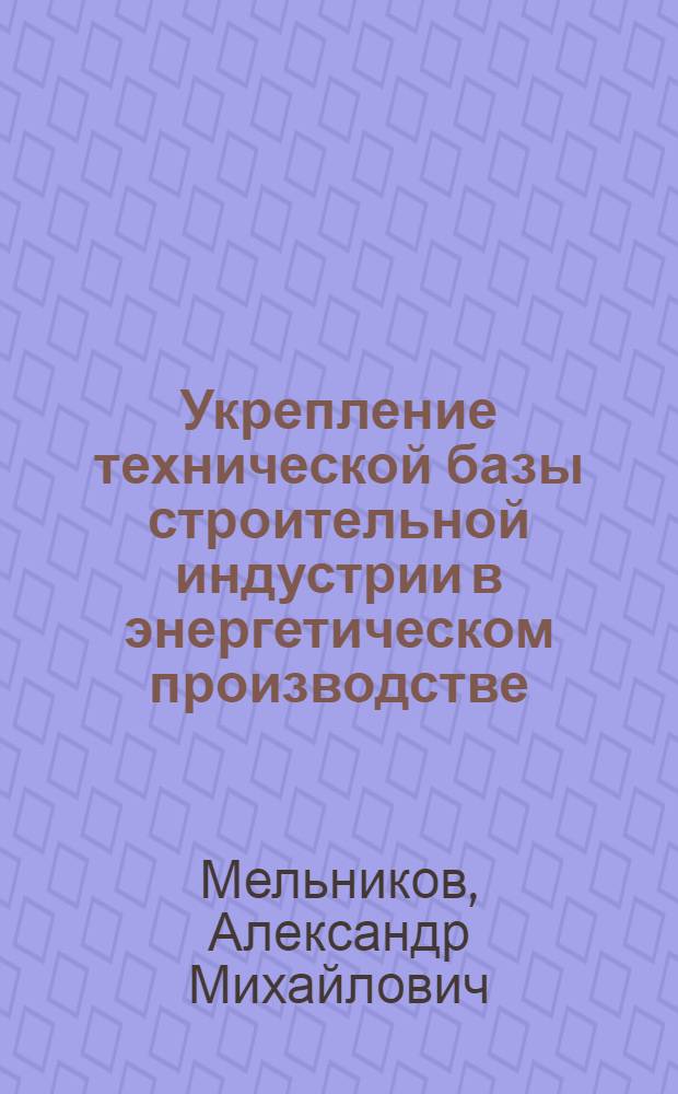 Укрепление технической базы строительной индустрии в энергетическом производстве : Сообщение..