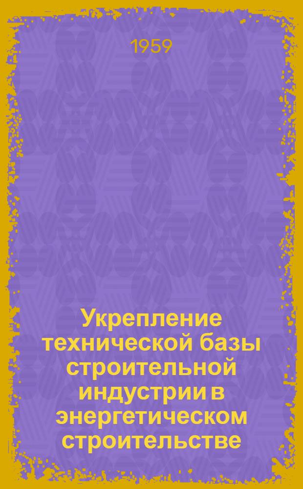 Укрепление технической базы строительной индустрии в энергетическом строительстве : Сообщение..