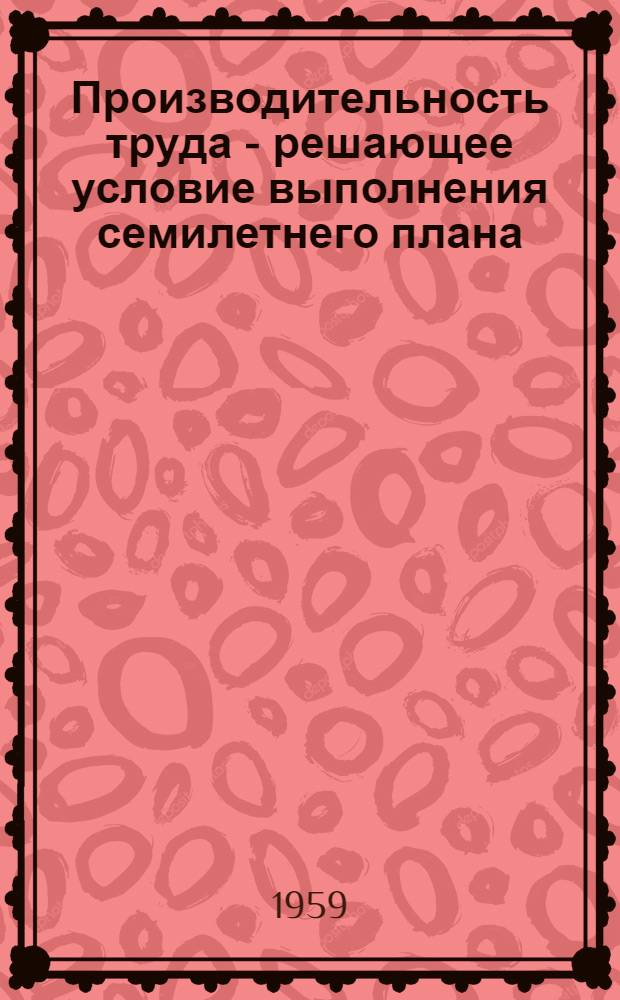 Производительность труда - решающее условие выполнения семилетнего плана