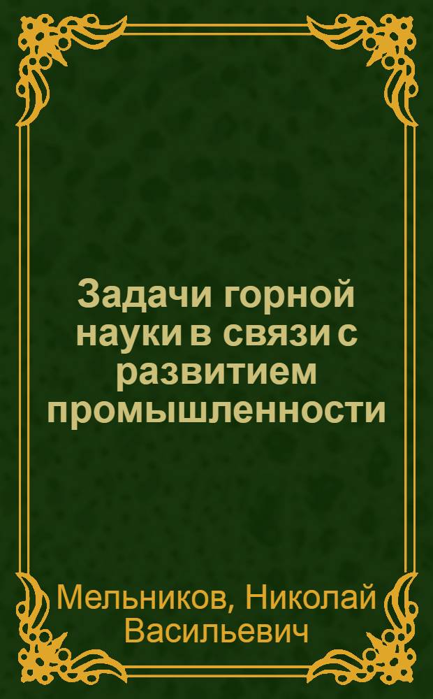 Задачи горной науки в связи с развитием промышленности : Доклад на собрании Отд-ния наук о Земле. Акад. наук СССР. Янв. 1964 г