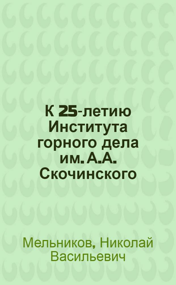 К 25-летию Института горного дела им. А.А. Скочинского : Вступ. слово на расшир. заседании Учен. совета 3 дек. 1963 г