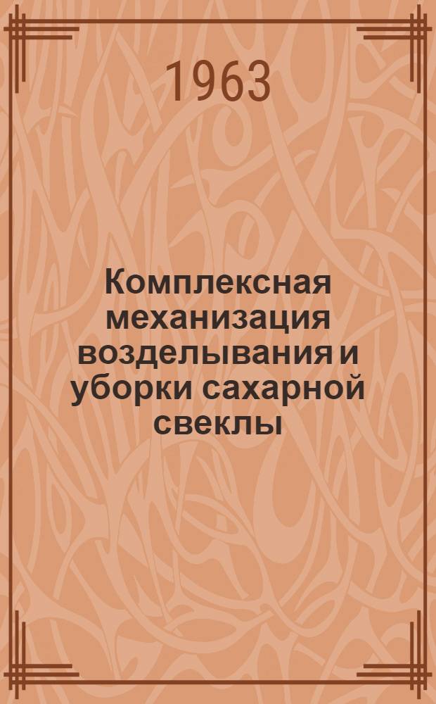 Комплексная механизация возделывания и уборки сахарной свеклы : Пособие для сел. проф.-техн. училищ и училищ механизации сел. хозяйства при изучении курса "Передовая технология возделывания с.-х. культур"