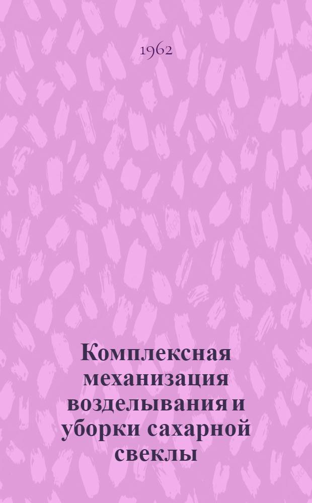 Комплексная механизация возделывания и уборки сахарной свеклы : Пособие для учащихся сел. проф.-техн. училищ и училищ механизации сел. хозяйства при изучении курса "Передовая технология возделывания с.-х. культур"
