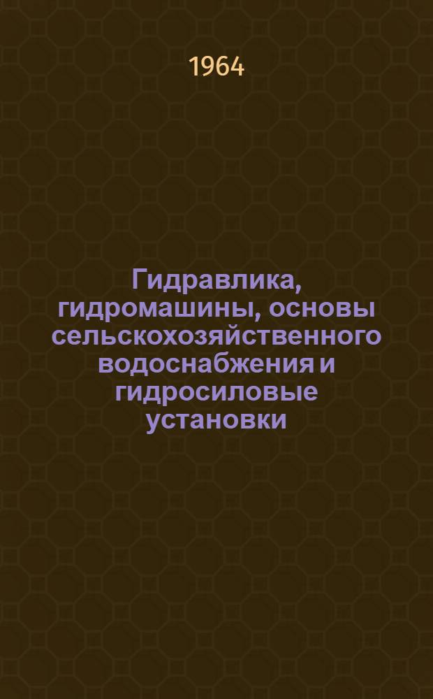 Гидравлика, гидромашины, основы сельскохозяйственного водоснабжения и гидросиловые установки