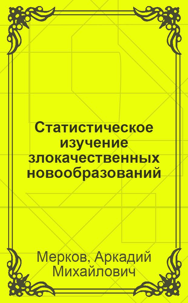 Статистическое изучение злокачественных новообразований : Метод. письмо для врачей-онкологов