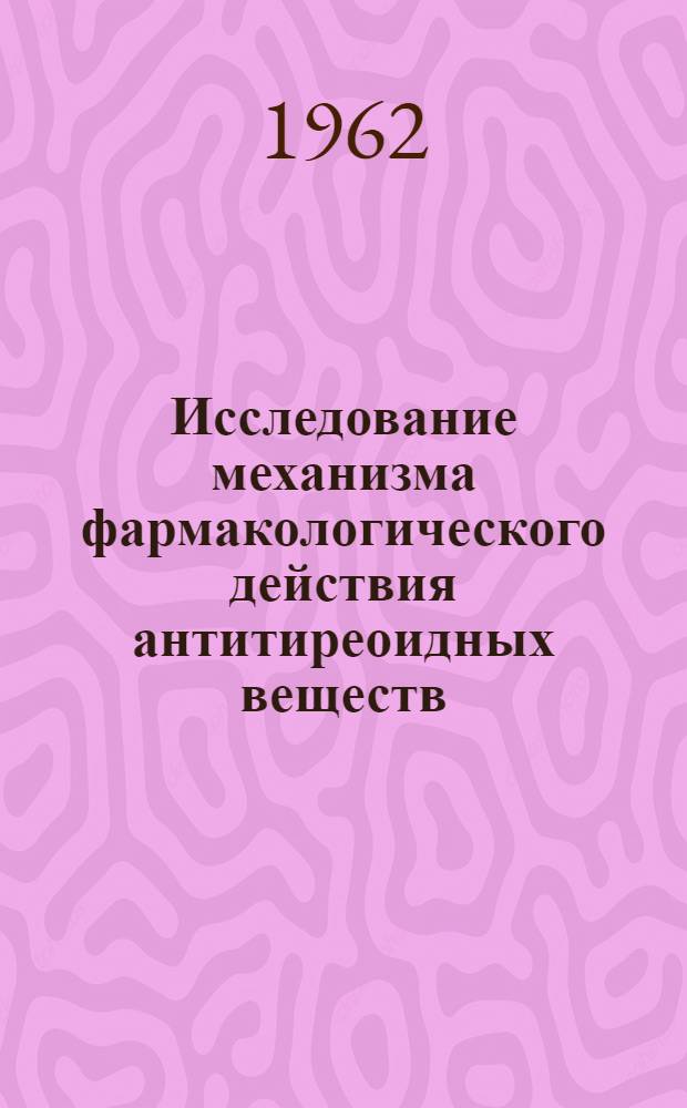 Исследование механизма фармакологического действия антитиреоидных веществ : Автореферат дис. на соискание ученой степени доктора медицинских наук