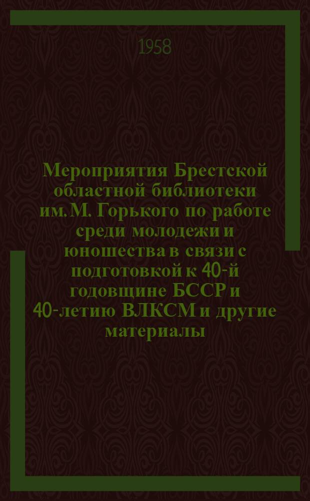 Мероприятия Брестской областной библиотеки им. М. Горького по работе среди молодежи и юношества в связи с подготовкой к 40-й годовщине БССР и 40-летию ВЛКСМ [и другие материалы] : (В помощь библиотекам и комсомольским организациям области)