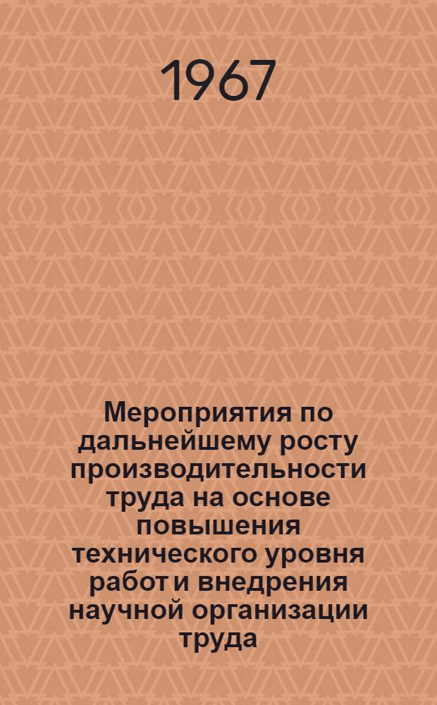 Мероприятия по дальнейшему росту производительности труда на основе повышения технического уровня работ и внедрения научной организации труда : К докладу зам. министра монтажных и спец. строит. работ СССР т. Кольцова А. . на секции строительства Всесоюз. совещания по организации труда