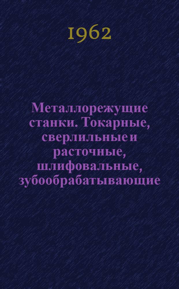 Металлорежущие станки. Токарные, сверлильные и расточные, шлифовальные, зубообрабатывающие, фрезерные, строгальные и протяжные, разные : Каталог