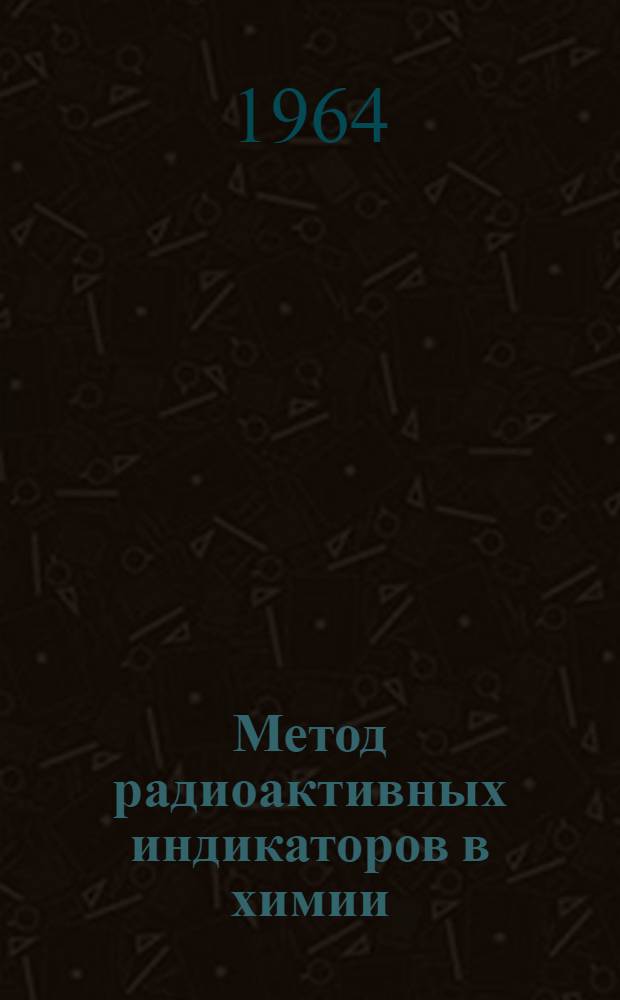Метод радиоактивных индикаторов в химии : Учеб. пособие для хим. специальностей вузов