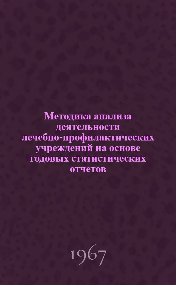 Методика анализа деятельности лечебно-профилактических учреждений на основе годовых статистических отчетов : Метод. пособие для врачей-статистиков и организаторов здравоохранения
