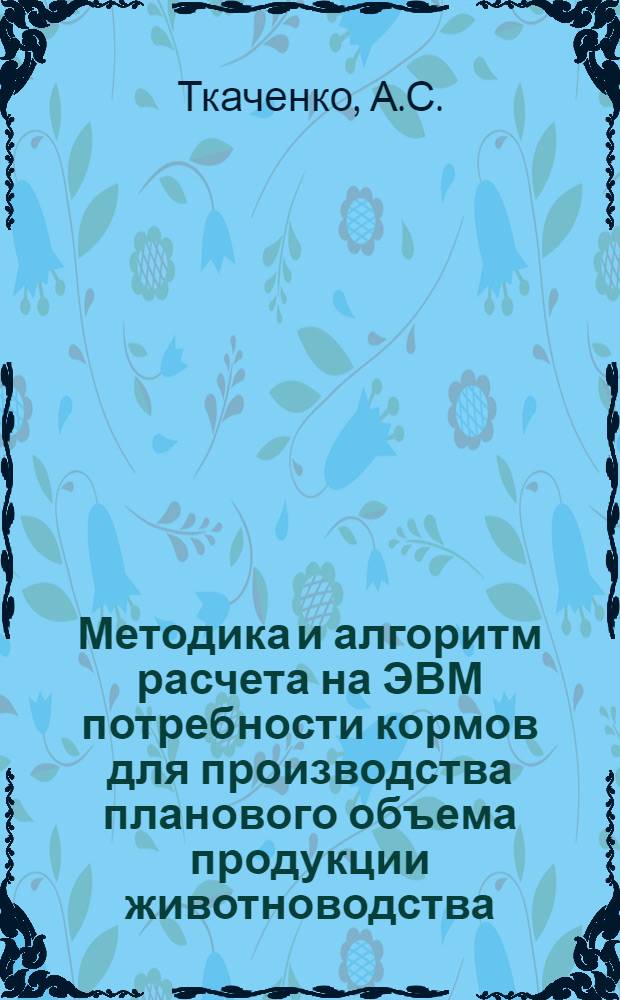 Методика и алгоритм расчета на ЭВМ потребности кормов для производства планового объема продукции животноводства : Науч. отчет