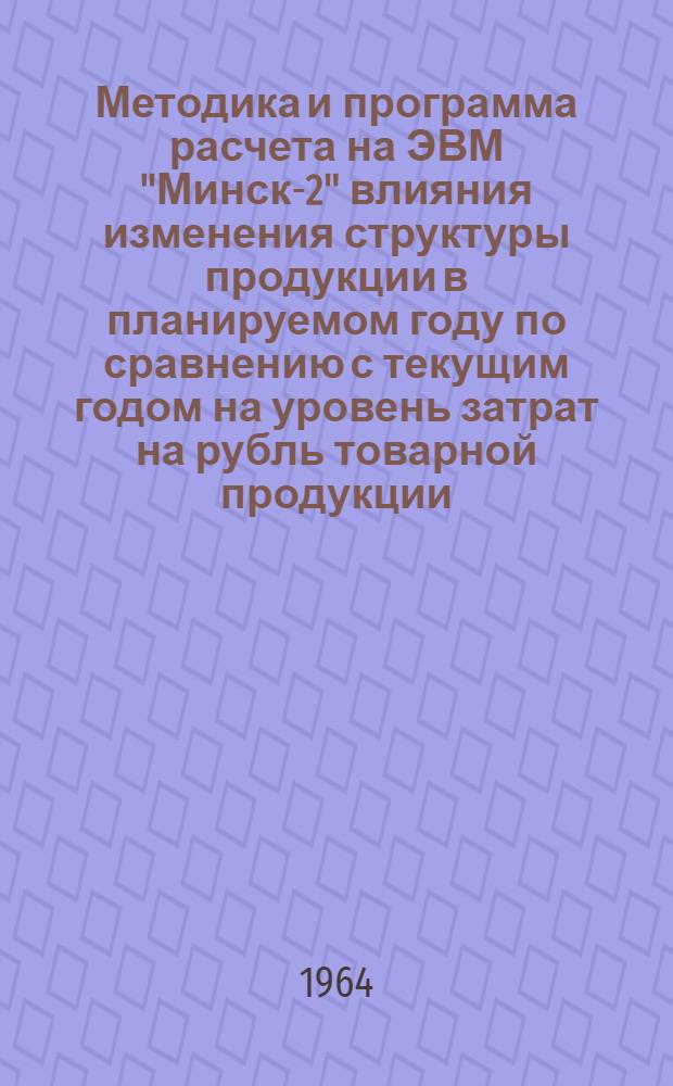 Методика и программа расчета на ЭВМ "Минск-2" влияния изменения структуры продукции в планируемом году по сравнению с текущим годом на уровень затрат на рубль товарной продукции