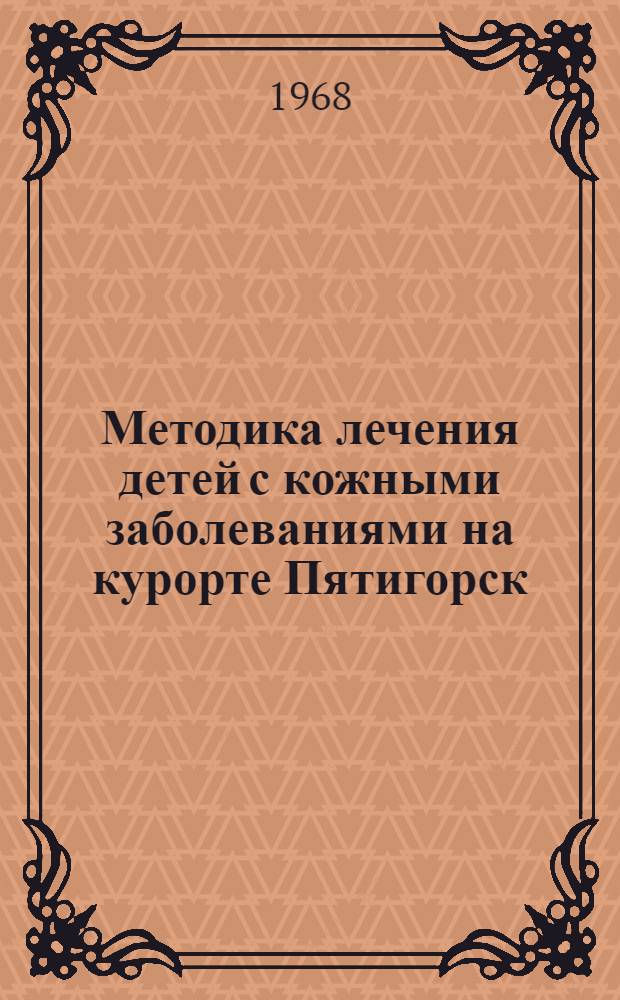 Методика лечения детей с кожными заболеваниями на курорте Пятигорск : (Метод. указания для врачей-курортологов, дерматологов и педиатров)