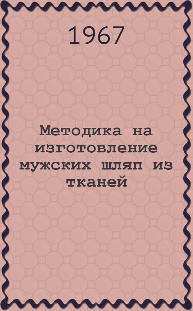 Методика на изготовление мужских шляп из тканей : Утв. 5/XI 1966 г
