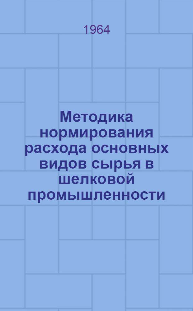 Методика нормирования расхода основных видов сырья в шелковой промышленности : Утв. 28/II 1964 г