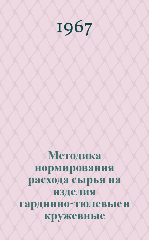 Методика нормирования расхода сырья на изделия гардинно-тюлевые и кружевные : Утв. Гос. ком. по легкой пром-сти при Госплане СССР 10/IX 1965 г