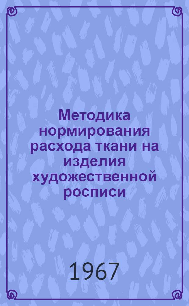Методика нормирования расхода ткани на изделия художественной росписи : Утв. 2/X 1965 г