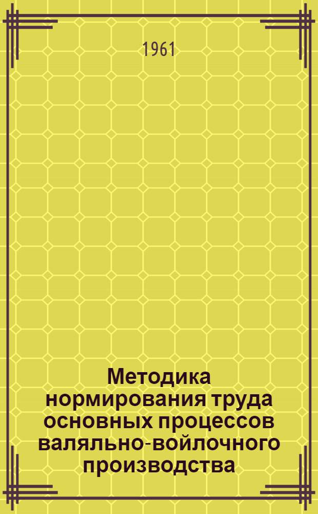 Методика нормирования труда основных процессов валяльно-войлочного производства : (Сборник)