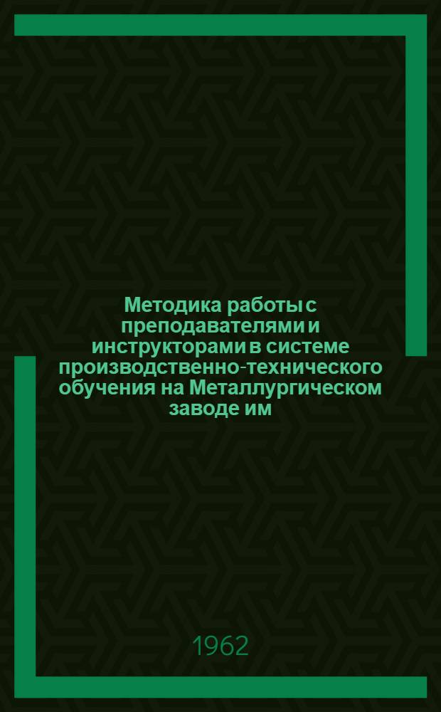 Методика работы с преподавателями и инструкторами в системе производственно-технического обучения на Металлургическом заводе им. Петровского (г. Днепропетровск) : Для работников отд. техн. обучения (учеб.-курсовых комбинатов) на предприятиях и стройках