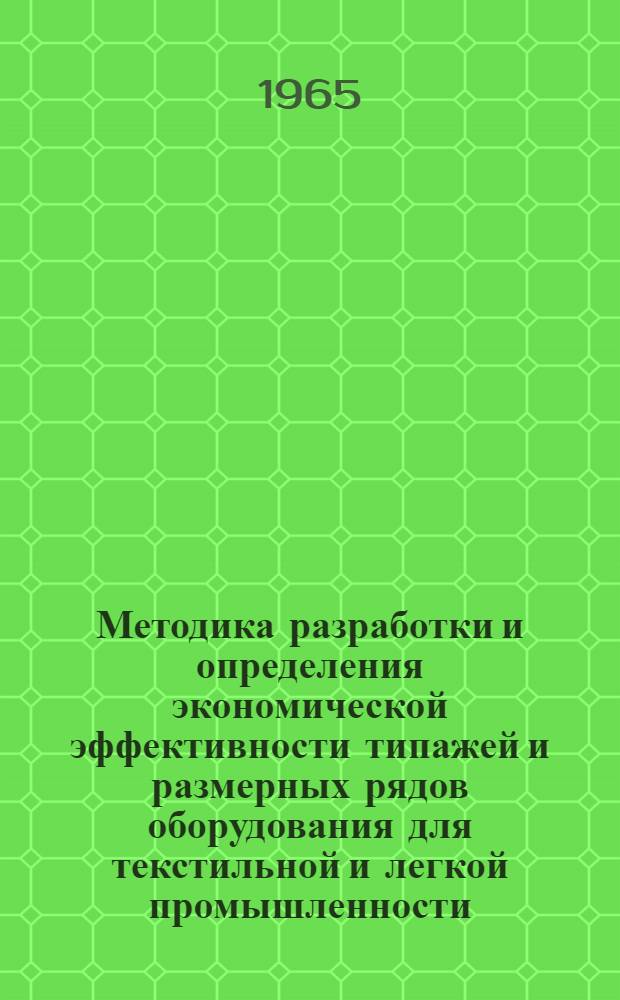 Методика разработки и определения экономической эффективности типажей и размерных рядов оборудования для текстильной и легкой промышленности : Утв. в авг. 1965 г