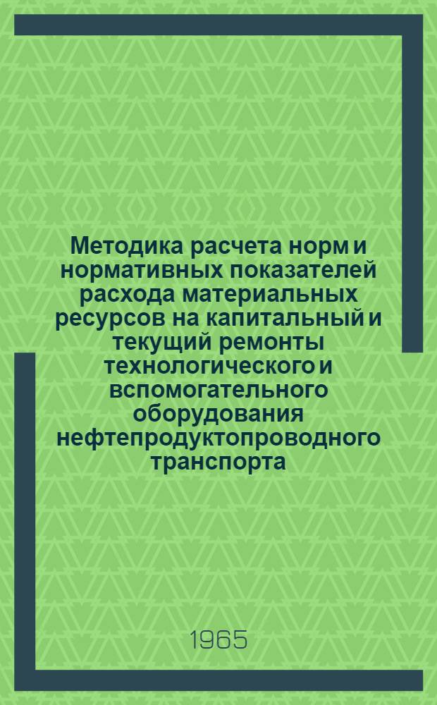 Методика расчета норм и нормативных показателей расхода материальных ресурсов на капитальный и текущий ремонты технологического и вспомогательного оборудования нефтепродуктопроводного транспорта : Утв. 13/I 1965 г