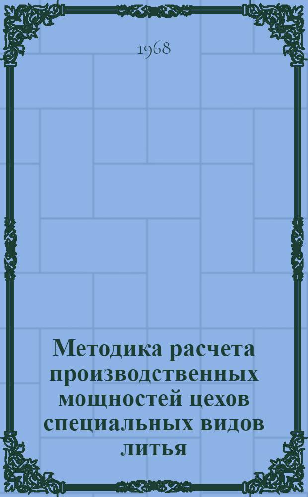 Методика расчета производственных мощностей цехов специальных видов литья : (Изготовление отливок по выплавляемым моделям, на машинах литья под давлением, в металл. формы (кокили), на центробежных машинах и в оболочковые (корковые) формы)