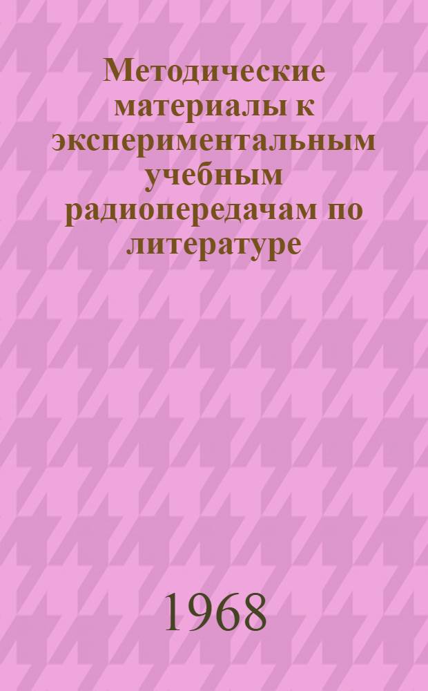 Методические материалы к экспериментальным учебным радиопередачам по литературе : На 1-е полугодие 1968/1969 учеб. г.