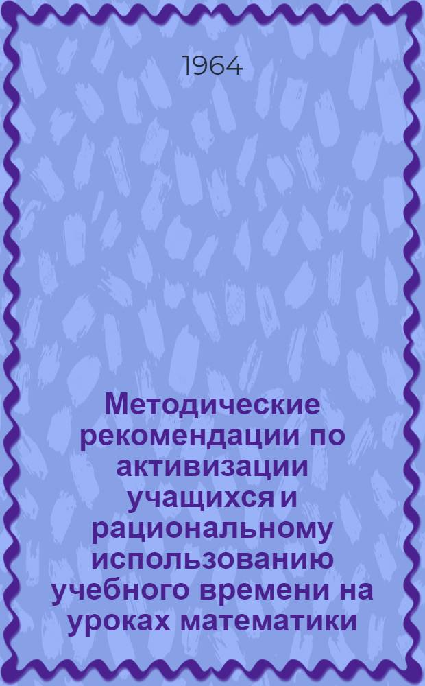 Методические рекомендации по активизации учащихся и рациональному использованию учебного времени на уроках математики : (В помощь преподавателям проф.-техн. училищ)