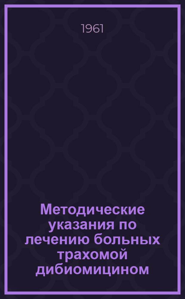 Методические указания по лечению больных трахомой дибиомицином : Утв. Упр. специализир. мед. помощи 23/V 1961 г