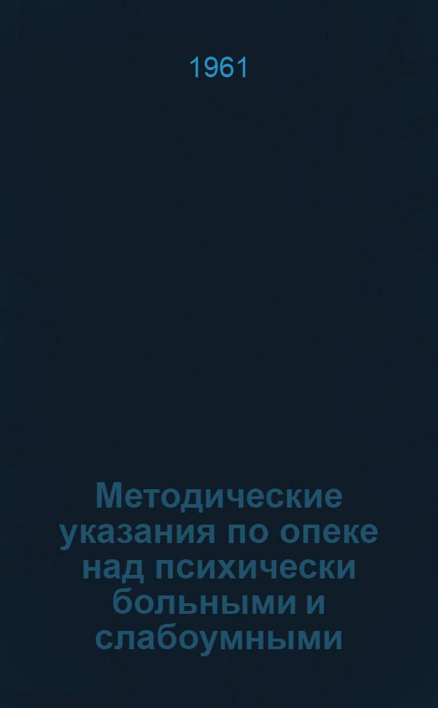 Методические указания по опеке над психически больными и слабоумными : Утв. Упр. специализир. мед. помощи М-ва здравоохранения СССР 15/II 1961 г.