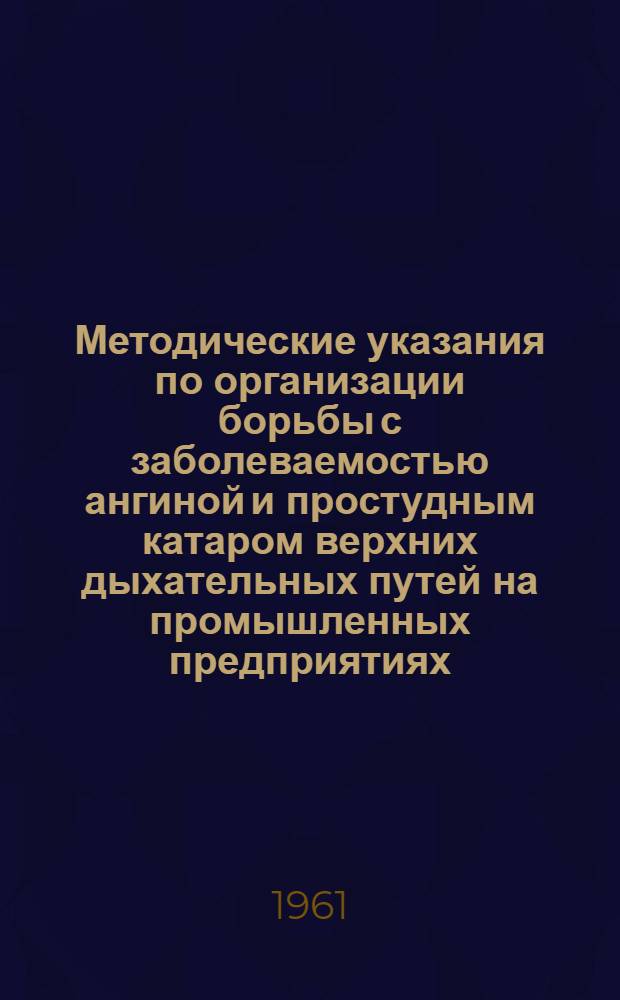 Методические указания по организации борьбы с заболеваемостью ангиной и простудным катаром верхних дыхательных путей на промышленных предприятиях : Утв. Днепропетр. обл. отд. здравоохранения 1/VI 1961