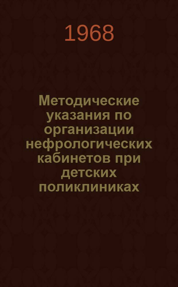 Методические указания по организации нефрологических кабинетов при детских поликлиниках, систематизации учета почечных больных и диспансерного наблюдения за ними