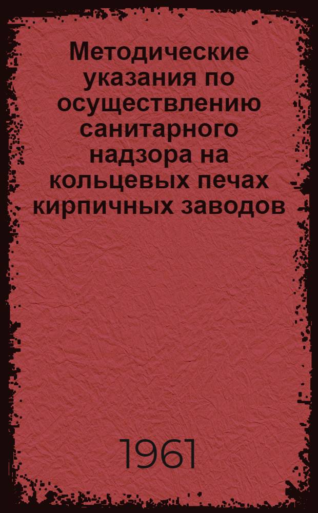 Методические указания по осуществлению санитарного надзора на кольцевых печах кирпичных заводов : Утв. Гл. гос. сан. инспекцией УССР 15/XI 1960 г.