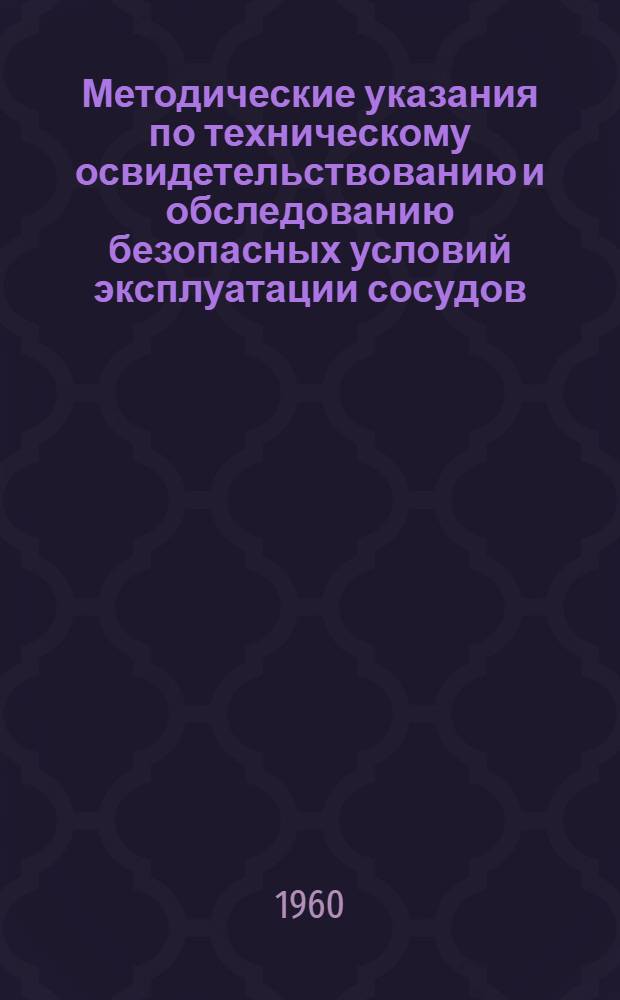 Методические указания по техническому освидетельствованию и обследованию безопасных условий эксплуатации сосудов, работающих под давлением : Утв. 10/VI 1960 г.
