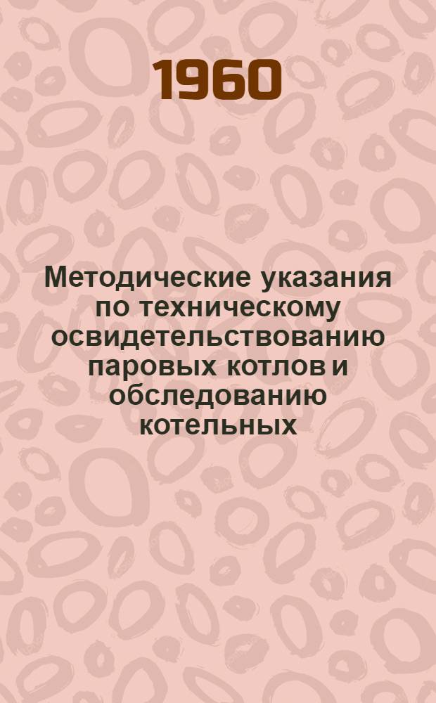 Методические указания по техническому освидетельствованию паровых котлов и обследованию котельных : Утв. 21/I 1960 г.