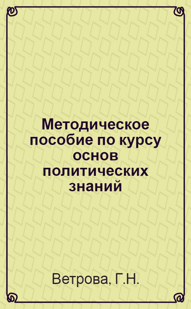 Методическое пособие по курсу основ политических знаний : Для нач. полит. школ системы парт. учебы