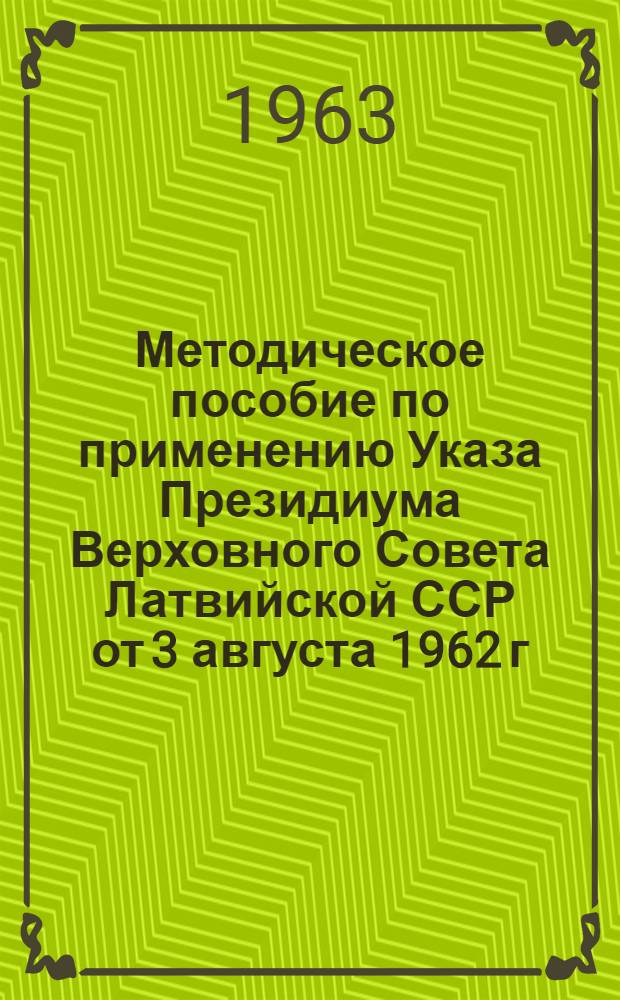 Методическое пособие по применению Указа Президиума Верховного Совета Латвийской ССР от 3 августа 1962 г. и других законодательных актов - О безвозмездном изъятии домов, дач и других строений, возведенных или приобретенных гражданами на нетрудовые доходы