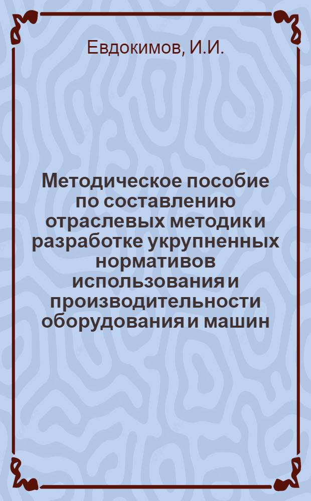 Методическое пособие по составлению отраслевых методик и разработке укрупненных нормативов использования и производительности оборудования и машин
