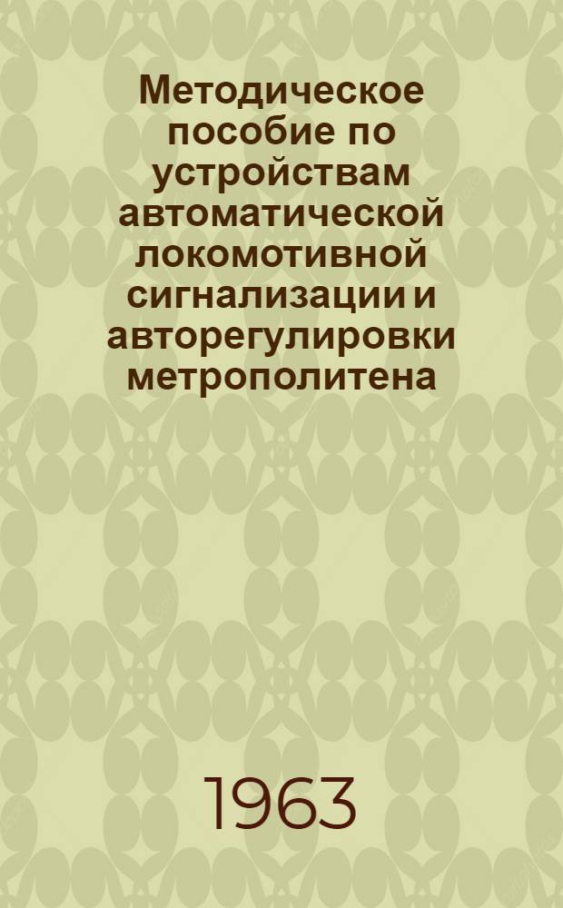 Методическое пособие по устройствам автоматической локомотивной сигнализации и авторегулировки метрополитена : Утв. 1/VIII 1963 г