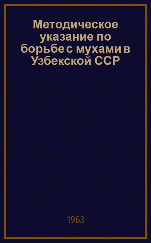 Методическое указание по борьбе с мухами в Узбекской ССР : Борьба с синантропными мухами в Узбекистане : Утв. Гл. гос. сан. инспекцией М-ва здравоохранения Узб. ССР 20/III 1963 г.