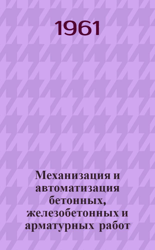 Механизация и автоматизация бетонных, железобетонных и арматурных работ : Сборник описаний изобретений и рац. предложений