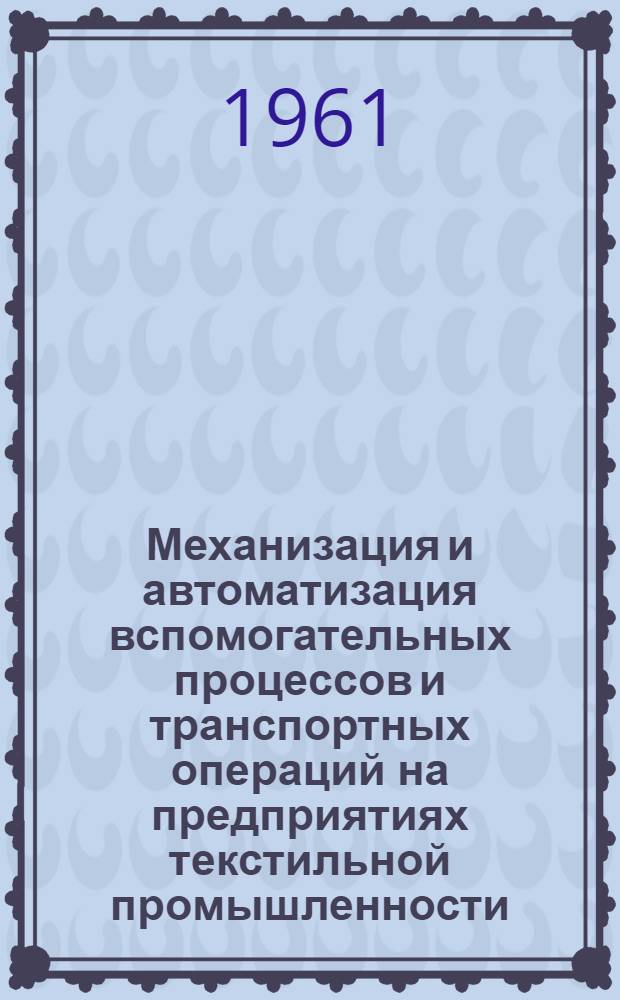 Механизация и автоматизация вспомогательных процессов и транспортных операций на предприятиях текстильной промышленности : (Материалы Всесоюз. совещания, г. Иваново, ноябрь, 1960 г.)