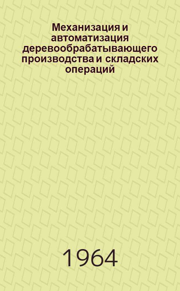 Механизация и автоматизация деревообрабатывающего производства и складских операций : (Предложения, одобр. на конкурсах 1963 г.)