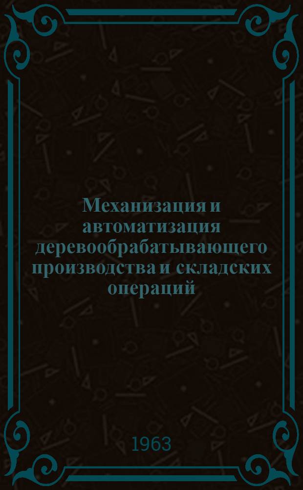 Механизация и автоматизация деревообрабатывающего производства и складских операций : (Сборник предложений, одобренных на конкурсах 1962 г.)