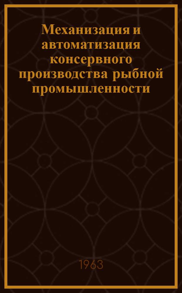 Механизация и автоматизация консервного производства рыбной промышленности : Материалы Всесоюз. совещания по обобщению опыта механизации консервного производства в рыбной пром-сти. 26-29 июня 1963 г.