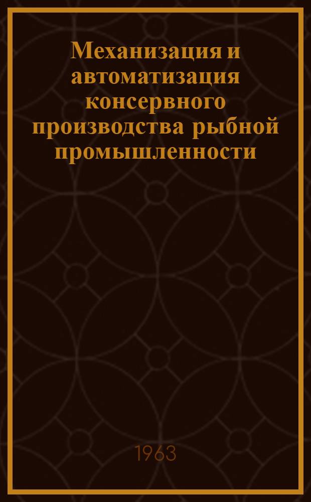 Механизация и автоматизация консервного производства рыбной промышленности : Материалы Всесоюз. совещания по обобщению опыта механизации консервного производства в рыбной пром-сти. 26-29 июня 1963 г.