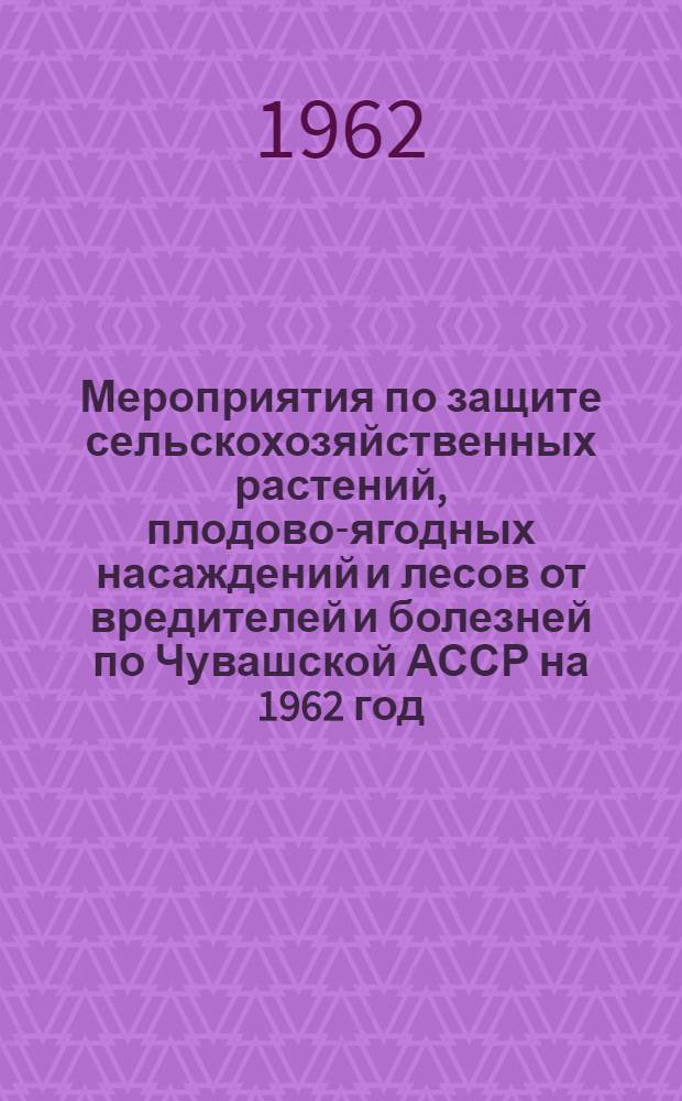 Мероприятия по защите сельскохозяйственных растений, плодово-ягодных насаждений и лесов от вредителей и болезней по Чувашской АССР на 1962 год : Утв. 28/IX 1961 г